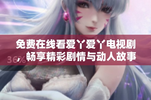 免费在线看爱丫爱丫电视剧，畅享精彩剧情与动人故事