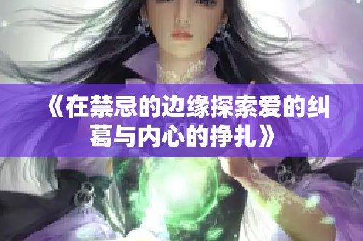 《在禁忌的边缘探索爱的纠葛与内心的挣扎》