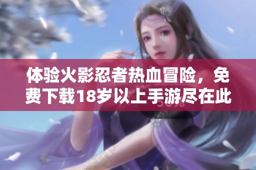 体验火影忍者热血冒险，免费下载18岁以上手游尽在此处