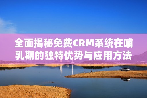 全面揭秘免费CRM系统在哺乳期的独特优势与应用方法