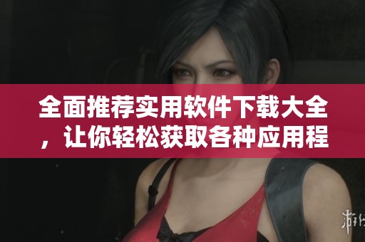 全面推荐实用软件下载大全，让你轻松获取各种应用程序