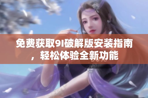 免费获取9I破解版安装指南，轻松体验全新功能