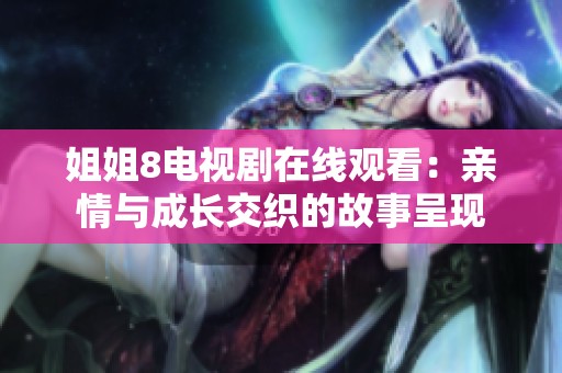 姐姐8电视剧在线观看：亲情与成长交织的故事呈现