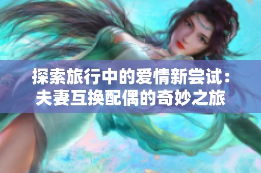 探索旅行中的爱情新尝试：夫妻互换配偶的奇妙之旅