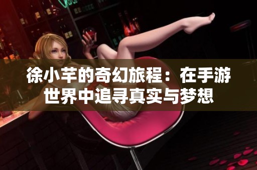 徐小芊的奇幻旅程：在手游世界中追寻真实与梦想