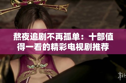 熬夜追剧不再孤单：十部值得一看的精彩电视剧推荐