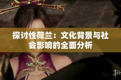 探讨性荷兰：文化背景与社会影响的全面分析