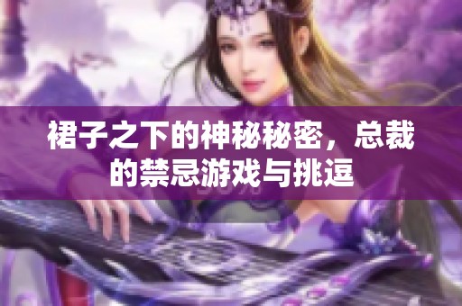 裙子之下的神秘秘密，总裁的禁忌游戏与挑逗