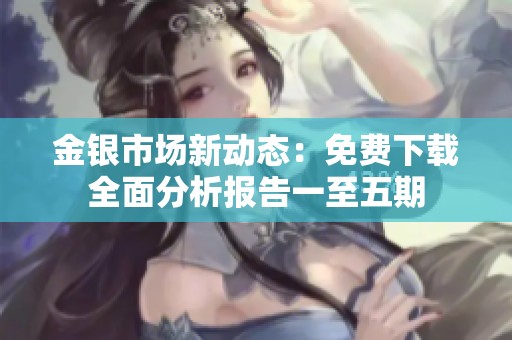 金银市场新动态：免费下载全面分析报告一至五期
