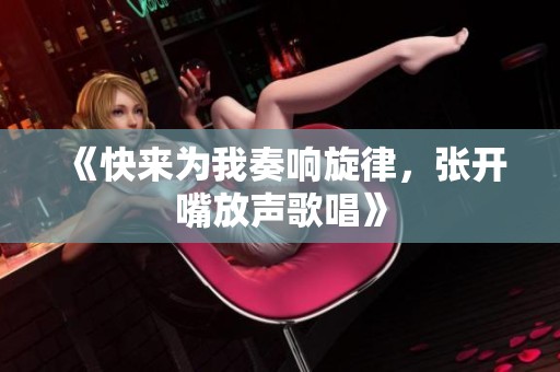 《快来为我奏响旋律，张开嘴放声歌唱》