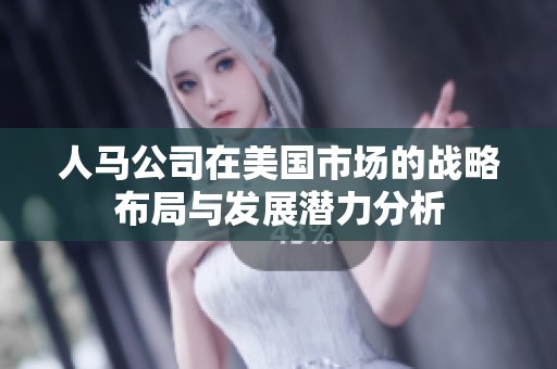人马公司在美国市场的战略布局与发展潜力分析