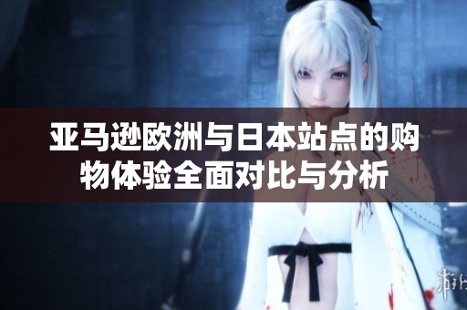 亚马逊欧洲与日本站点的购物体验全面对比与分析