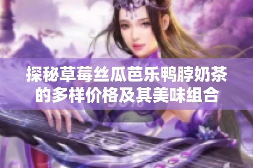 探秘草莓丝瓜芭乐鸭脖奶茶的多样价格及其美味组合