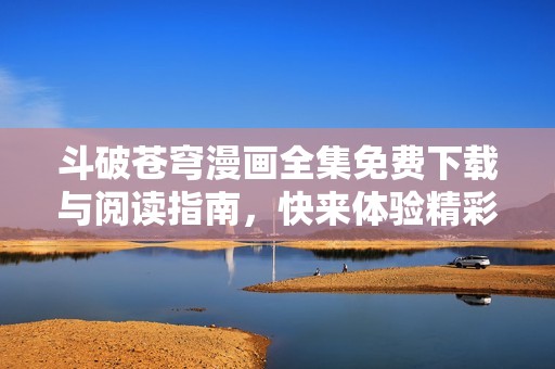 斗破苍穹漫画全集免费下载与阅读指南，快来体验精彩故事