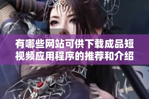 有哪些网站可供下载成品短视频应用程序的推荐和介绍