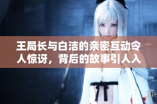 王局长与白洁的亲密互动令人惊讶，背后的故事引人入胜