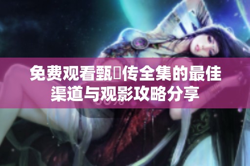 免费观看甄嬛传全集的最佳渠道与观影攻略分享