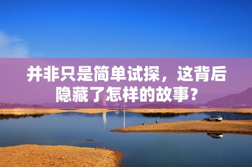 并非只是简单试探，这背后隐藏了怎样的故事？