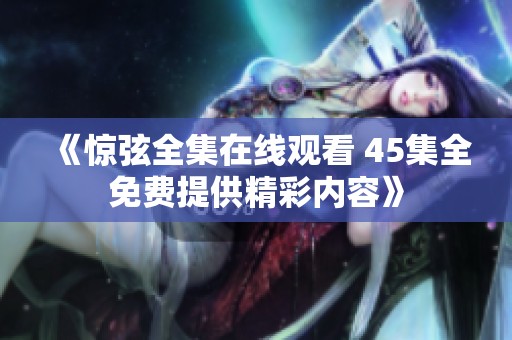 《惊弦全集在线观看 45集全免费提供精彩内容》