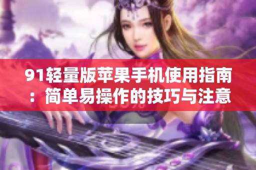 91轻量版苹果手机使用指南：简单易操作的技巧与注意事项