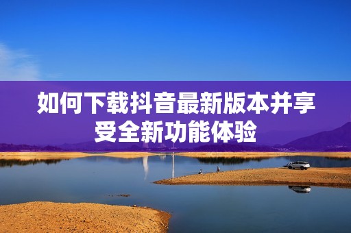 如何下载抖音最新版本并享受全新功能体验
