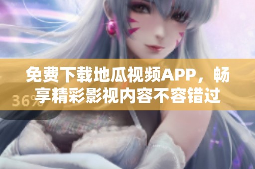 免费下载地瓜视频APP，畅享精彩影视内容不容错过