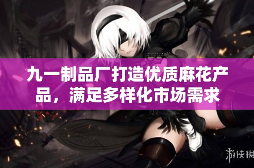 九一制品厂打造优质麻花产品，满足多样化市场需求