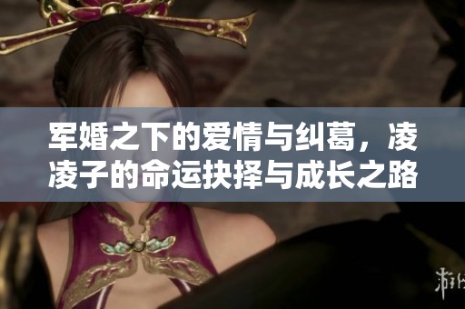 军婚之下的爱情与纠葛，凌凌子的命运抉择与成长之路