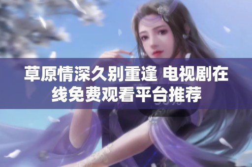 草原情深久别重逢 电视剧在线免费观看平台推荐
