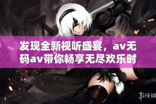 发现全新视听盛宴，av无码av带你畅享无尽欢乐时光
