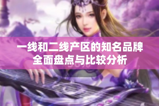 一线和二线产区的知名品牌全面盘点与比较分析