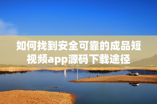 如何找到安全可靠的成品短视频app源码下载途径