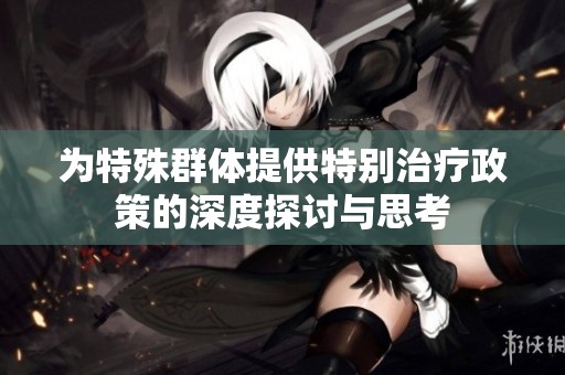 为特殊群体提供特别治疗政策的深度探讨与思考