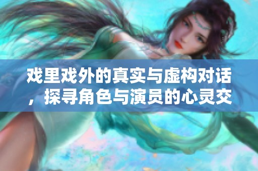 戏里戏外的真实与虚构对话，探寻角色与演员的心灵交融