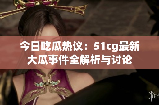 今日吃瓜热议：51cg最新大瓜事件全解析与讨论