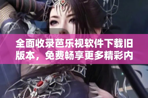 全面收录芭乐视软件下载旧版本，免费畅享更多精彩内容