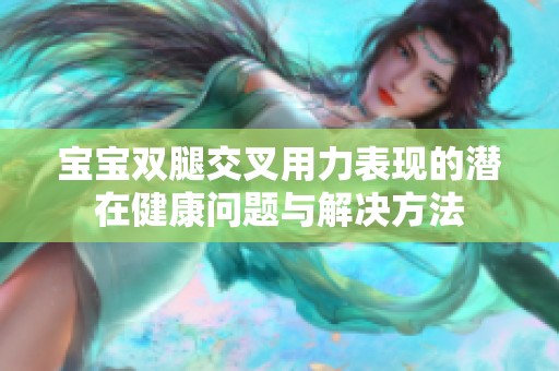 宝宝双腿交叉用力表现的潜在健康问题与解决方法