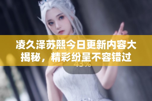 凌久泽苏熙今日更新内容大揭秘，精彩纷呈不容错过