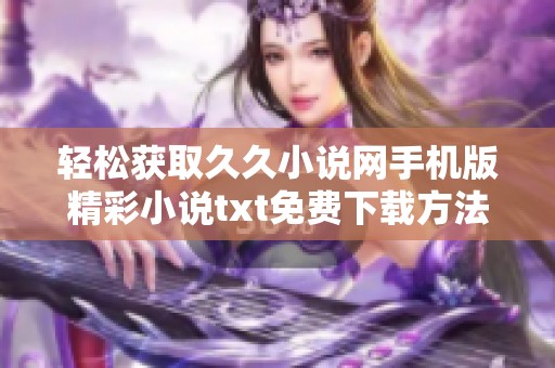 轻松获取久久小说网手机版精彩小说txt免费下载方法分享