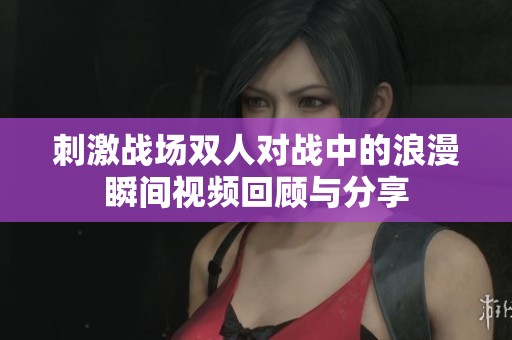 刺激战场双人对战中的浪漫瞬间视频回顾与分享