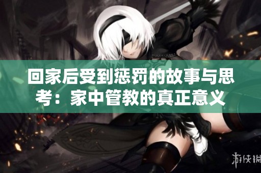 回家后受到惩罚的故事与思考：家中管教的真正意义
