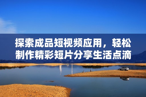 探索成品短视频应用，轻松制作精彩短片分享生活点滴