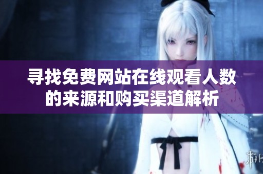 寻找免费网站在线观看人数的来源和购买渠道解析