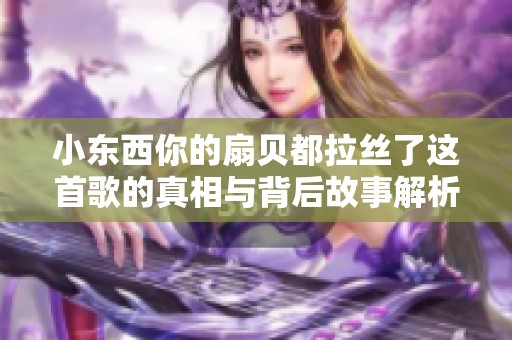 小东西你的扇贝都拉丝了这首歌的真相与背后故事解析