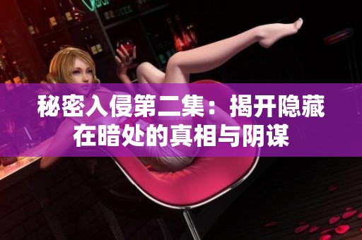 秘密入侵第二集：揭开隐藏在暗处的真相与阴谋