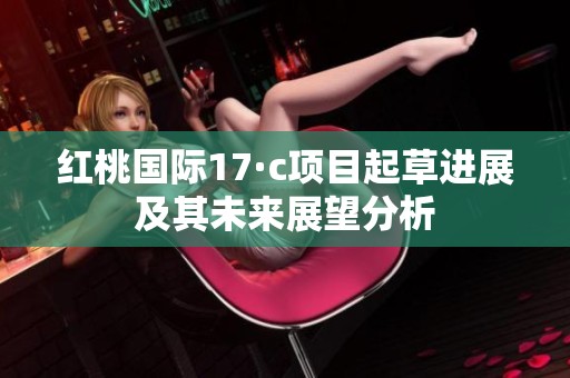 红桃国际17·c项目起草进展及其未来展望分析