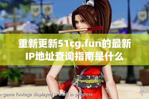 重新更新51cg.fun的最新IP地址查询指南是什么