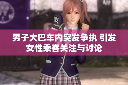 男子大巴车内突发争执 引发女性乘客关注与讨论