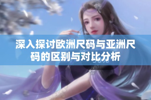 深入探讨欧洲尺码与亚洲尺码的区别与对比分析