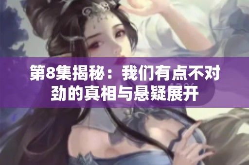 第8集揭秘：我们有点不对劲的真相与悬疑展开